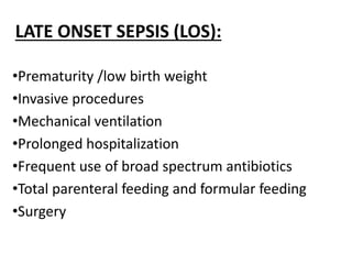 LATE ONSET SEPSIS (LOS):
•Prematurity /low birth weight
•Invasive procedures
•Mechanical ventilation
•Prolonged hospitalization
•Frequent use of broad spectrum antibiotics
•Total parenteral feeding and formular feeding
•Surgery
 