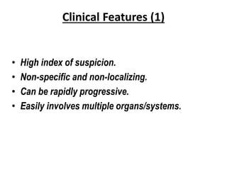 Clinical Features (1)
• High index of suspicion.
• Non-specific and non-localizing.
• Can be rapidly progressive.
• Easily involves multiple organs/systems.
 