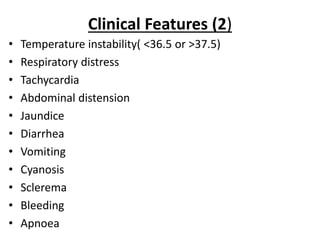 Clinical Features (2)
• Temperature instability( <36.5 or >37.5)
• Respiratory distress
• Tachycardia
• Abdominal distension
• Jaundice
• Diarrhea
• Vomiting
• Cyanosis
• Sclerema
• Bleeding
• Apnoea
 