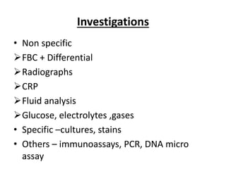 Investigations
• Non specific
FBC + Differential
Radiographs
CRP
Fluid analysis
Glucose, electrolytes ,gases
• Specific –cultures, stains
• Others – immunoassays, PCR, DNA micro
assay
 