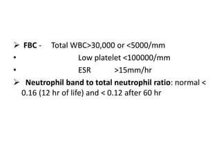  FBC - Total WBC>30,000 or <5000/mm
• Low platelet <100000/mm
• ESR >15mm/hr
 Neutrophil band to total neutrophil ratio: normal <
0.16 (12 hr of life) and < 0.12 after 60 hr
 