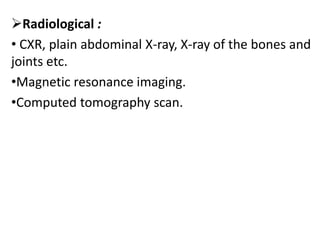 Radiological :
• CXR, plain abdominal X-ray, X-ray of the bones and
joints etc.
•Magnetic resonance imaging.
•Computed tomography scan.
 