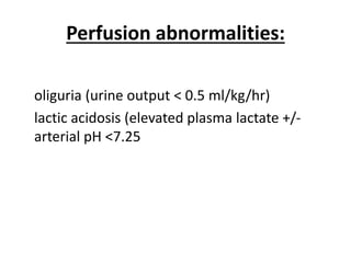 Perfusion abnormalities:
oliguria (urine output < 0.5 ml/kg/hr)
lactic acidosis (elevated plasma lactate +/-
arterial pH <7.25
 