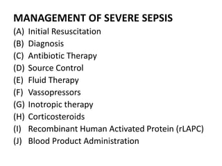 MANAGEMENT OF SEVERE SEPSIS
(A) Initial Resuscitation
(B) Diagnosis
(C) Antibiotic Therapy
(D) Source Control
(E) Fluid Therapy
(F) Vassopressors
(G) Inotropic therapy
(H) Corticosteroids
(I) Recombinant Human Activated Protein (rLAPC)
(J) Blood Product Administration
 