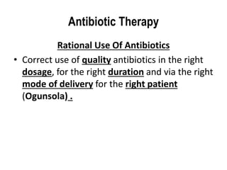 Antibiotic Therapy
Rational Use Of Antibiotics
• Correct use of quality antibiotics in the right
dosage, for the right duration and via the right
mode of delivery for the right patient
(Ogunsola) .
 