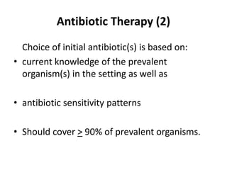 Antibiotic Therapy (2)
Choice of initial antibiotic(s) is based on:
• current knowledge of the prevalent
organism(s) in the setting as well as
• antibiotic sensitivity patterns
• Should cover > 90% of prevalent organisms.
 