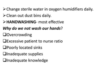 Change sterile water in oxygen humidifiers daily.
Clean out dust bins daily.
HANDWASHING- most effective
Why do we not wash our hands?
Overcrowding
Excessive patient to nurse ratio
Poorly located sinks
Inadequate supplies
Inadequate knowledge
 