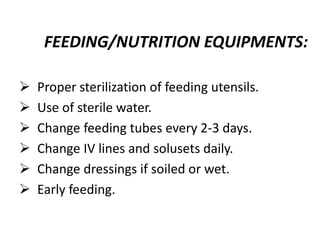 FEEDING/NUTRITION EQUIPMENTS:
 Proper sterilization of feeding utensils.
 Use of sterile water.
 Change feeding tubes every 2-3 days.
 Change IV lines and solusets daily.
 Change dressings if soiled or wet.
 Early feeding.
 