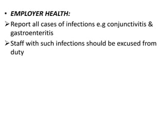 • EMPLOYER HEALTH:
Report all cases of infections e.g conjunctivitis &
gastroenteritis
Staff with such infections should be excused from
duty
 