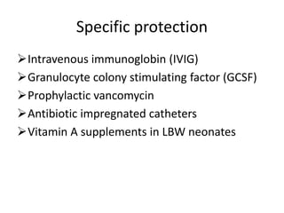 Specific protection
Intravenous immunoglobin (IVIG)
Granulocyte colony stimulating factor (GCSF)
Prophylactic vancomycin
Antibiotic impregnated catheters
Vitamin A supplements in LBW neonates
 