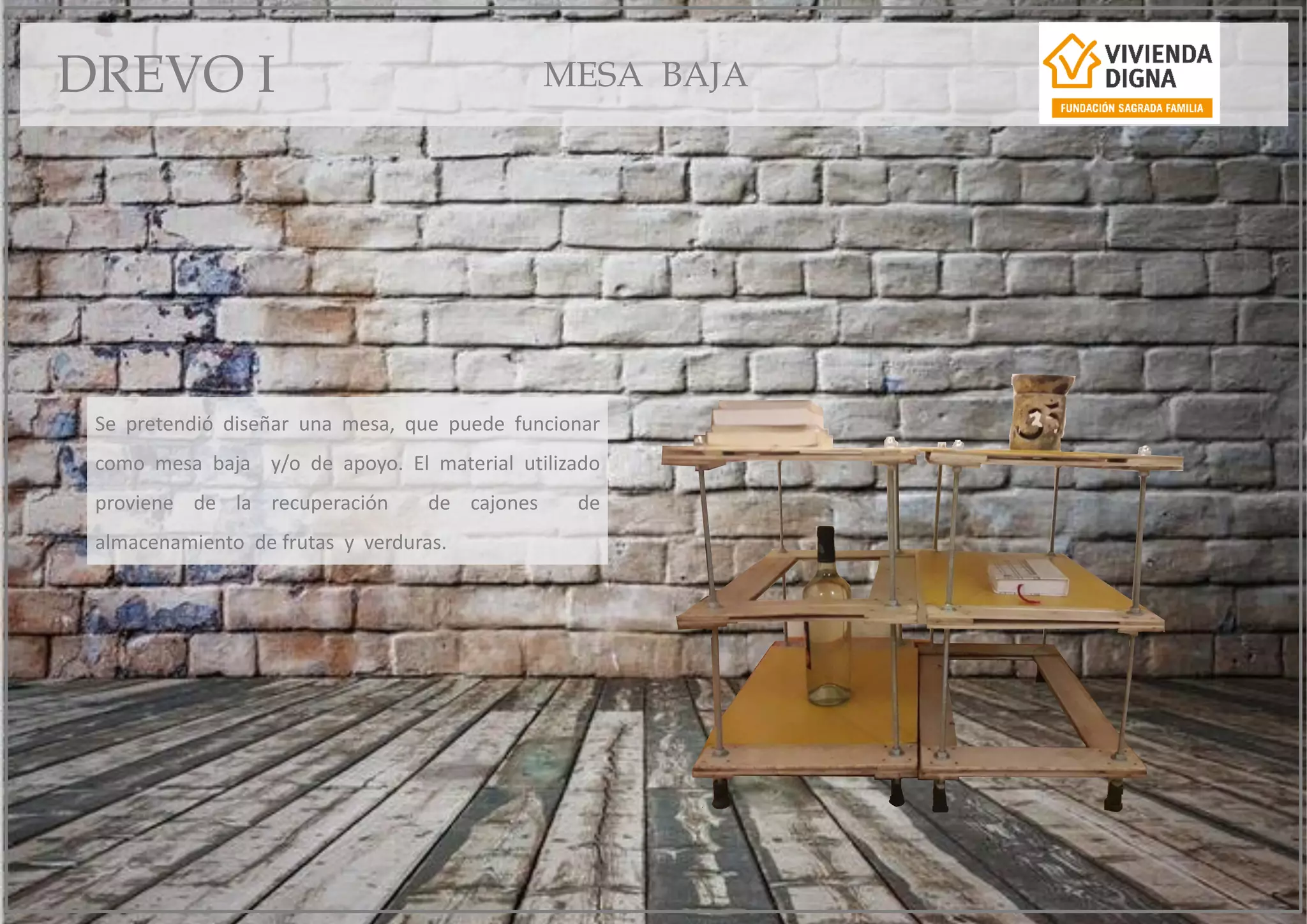 Se pretendió diseñar una mesa, que puede funcionar
como mesa baja y/o de apoyo. El material utilizado
proviene de la recuperación de cajones de
almacenamiento de frutas y verduras.
DREVO I MESA BAJA