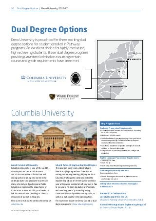 30
1
At schools whose highest degree is doctorate
Dual Degree Options
Key Program Facts
Academic Progression Requirements
•	 Students must be enrolled full-time at Drew University
for at least two years.
•	 Minimum 3.30 GPA overall
•	 Grade B or better in pre-engineering science and math
courses designated by Columbia University. Repeat
courses will not be considered.
•	 Successful completion of specific prerequisite courses
outlined in the curriculum guide
•	 Completion of all Drew requirements for a major and
graduation
English Language Progression Requirements
•	 TOEFL iBT 100 or
•	 IELTS 7.0 or
•	 SAT 650 (Critical Reasoning or Writing Sections)
Other Progression Requirements
Recommendations from:
•	 Drew’s dual degree liaison office, Math instructor
and Science instructor
undergrad.admissions.columbia.edu/apply/
combined-plan
Drew University is proud to offer three exciting dual
degree options for student enrolled in Pathway
programs. An excellent choice for highly motivated,
high-achieving students, these dual degree programs
provide guaranteed admission assuming certain
course and grade requirements have been met.
About Columbia University
Columbia University is one of the world’s
most important centers of research
and at the same time a distinctive and
distinguished learning environment for
undergraduate and graduate students in
many scholarly and professional fields.
Columbia recognizes the importance of
its location in New York City and seeks to
link its research and teaching to the vast
resources of a great metropolis.
Find out more about Columbia University at
columbia.edu
Liberal Arts and Engineering Dual Degree
This program leads to an undergraduate
liberal arts (BA) degree from Drew and an
undergraduate engineering (BS) degree from
Columbia. Participants commonly enter the
engineering school after their junior or senior
year at Drew and complete both degrees in five
to six years. Program graduates are “liberally
educated engineers” possessing strong
communication and problem-solving skills, as
well as a high quality technical education.
Find out more about the Drew-Columbia dual
degree program at drew.edu/engineering
Ranked #7 of universities
worldwide and #4 in the US
(Academic Ranking of World Universities 2013)
#19 Best Undergraduate Engineering Program1
(U.S. News  World Report 2014)
Boston
NEW YORK CITY
Washington, D.C.
MADISON
WINSTON-SALEM
Columbia University
Dual Degree Options | Drew University 2016-17
 