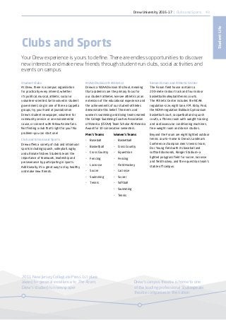 2011 New Jersey Collegiate Press 1st place
award for general excellence to The Acorn,
Drew’s student run newspaper
Drew’s campus theatre is home to one
of the leading professional Shakespeare
theatre companies in the nation
43
StudentLife
Clubs and Sports
Your Drew experience is yours to define. There are endless opportunities to discover
new interests and make new friends through student-run clubs, social activities and
events on campus.
Student Clubs
At Drew, there is a campus organization
for practically every interest, whether
it’s political, musical, athletic, social or
volunteer-oriented. Get involved in student
government, sing in one of three a cappella
groups, try your hand at journalism on
Drew’s student newspaper, volunteer for
community service or an environmental
cause, or connect with fellow Anime fans.
Not finding a club that’s right for you? No
problem—you can start one!
Club and Intramural Sports
Drew offers a variety of club and intramural
sports including squash, volleyball, rugby
and ultimate frisbee. Students learn the
importance of teamwork, leadership and
perseverance by participating in sports.
Additionally, it’s a great way to stay healthy
and make new friends.
NCAA Division III Athletics
Drew is a NCAA Division III school, meaning
that academics are the primary focus for
our student-athletes. We see athletics as an
extension of the educational experience and
the achievements of our student-athletes
demonstrate this belief. The men’s and
women’s swimming and diving teams earned
the College Swimming Coaches Association
of America (CSCAA) Team Scholar All-America
Award for 10 consecutive semesters.
Men’s Teams
•	 Baseball
•	 Basketball
•	 Cross Country
•	 Fencing
•	 Lacrosse
•	 Soccer
•	 Swimming
•	 Tennis
Simon Forum and Athletic Center
The Forum field house contains a
200-meter indoor track and four indoor
basketball/volleyball/tennis courts.
The Athletic Center includes the NCAA
regulation-size, eight lane, F.M. Kirby Pool,
the NCAA-regulation Baldwin Gymnasium
basketball court, racquetball and squash
courts, a fitness room with weight training
and cardiovascular conditioning machines,
free-weight room and dance studios.
Beyond the Forum are eight lighted outdoor
tennis courts—home to Drew’s Landmark
Conference champion men’s tennis team,
Doc Young Field with its baseball and
softball diamonds, Ranger Stadium—a
lighted polygrass field for soccer, lacrosse
and field hockey, and the equestrian team’s
stable off campus.
Women’s Teams
•	 Basketball
•	 Cross Country
•	 Equestrian
•	 Fencing
•	 Field Hockey
•	 Lacrosse
•	 Soccer
•	 Softball
•	 Swimming
•	 Tennis
Drew University 2016-17 | Clubs and Sports
 