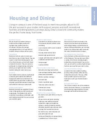 45
StudentLife
Housing and Dining
Living on campus is one of the best ways to meet new people, adjust to US
life and succeed in your studies. With support services and staff, recreational
facilities and dining options just steps away, Drew’s close-knit community makes
the perfect home away from home.
Academic Success
Did you know that students living on
campus achieve higher grade point
averages than students who live
off campus? At Drew, the average
undergraduate GPA is 3.07 with 80% of
students living on campus all four years.
Connections
Residence halls are a place to meet your
best friend, or your 20 best friends. They are
a place to meet like-minded people in one
of our theme houses, such as Earth House
or Women’s Concerns. They are a place to
participate in a living-learning community
where you are right next door to other
students taking the same class as you.
Diversity
Each residence hall is a diverse, multicultural
community with students from different
backgrounds, beliefs and orientations. No
matter where you come from or where you
are going, you will find someone to learn from
and someone to share your culture with.
Guidance and Support
Resident Assistants are available 24 hours
a day to help guide you, both socially and
academically. The Resident Life staff is
committed to providing a comfortable, safe
and friendly environment for you to pursue
your academic goals.
Residence Hall Features
•	 Convenient on-campus locations close
to classrooms, libraries, athletic center
and dining
•	 Live-in student staff to assist residents
24 hours per day
•	 Securely locked exterior doors
•	 Wireless high-speed internet
•	 Lounges with televisions and games such
as billiards and table tennis
•	 Study lounges
•	 Laundry facilities
Items Provided in Each Room
•	 Bed with extra-long twin mattress
•	 Linen package including sheets, pillows,
pillowcases and blankets
•	 Blinds or window coverings
•	 Desk and chair
•	 Closet or wardrobe space
•	 Television cable connection
•	 Ethernet port access
•	 Trash and recycling bins
Benefits of On-campus Dining
•	 No need to cook, wash dishes or shop for
groceries
•	 All-you-care-to-eat meals, including
make-your-own waffles and panini
sandwiches, vegan and vegetarian
options, a variety of American entrées,
ethnically inspired foods and many other
exciting, chef-created food choices
•	 No need to carry cash; meal plans are
paid with student ID card
•	 Variety and flexibility: on-campus dining
is available from 7:30 am–10 pm
The Commons
Drew was one of the first schools in the
nation to join the Real Food commitment,
which brings healthy, eco-friendly food to
campus. During mild weather, you can enjoy
meals on an outdoor deck which overlooks
the scenic, forested center of campus.
The Ehinger Center Food Court
Grab a Starbucks coffee and settle in by one
of the fireplaces. The new food court offers
a variety of fast foods, including burgers,
sandwiches, pizza and salads. If you are in a
rush, you can opt for a variety of grab-and-go
foods on your way from your room to class.
Java City at Brothers College
Located in the main academic building,
Java City offers premium coffee and teas,
sandwiches and snacks. This cozy coffee
house provides a place to catch up on
homework or with your friends between
classes.
McLendon Hall C-Store
The C-Store, located in one of the residence
halls in the Forest Preserve, is a convenience
store featuring a large selection of snacks,
beverages and health and beauty items.
Drew University 2016-17 | Housing and Dining
 