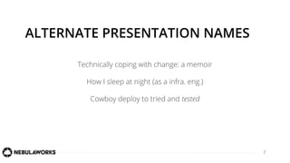 7
ALTERNATE PRESENTATION NAMES
Technically coping with change: a memoir
How I sleep at night (as a infra. eng.)
Cowboy deploy to tried and tested
 