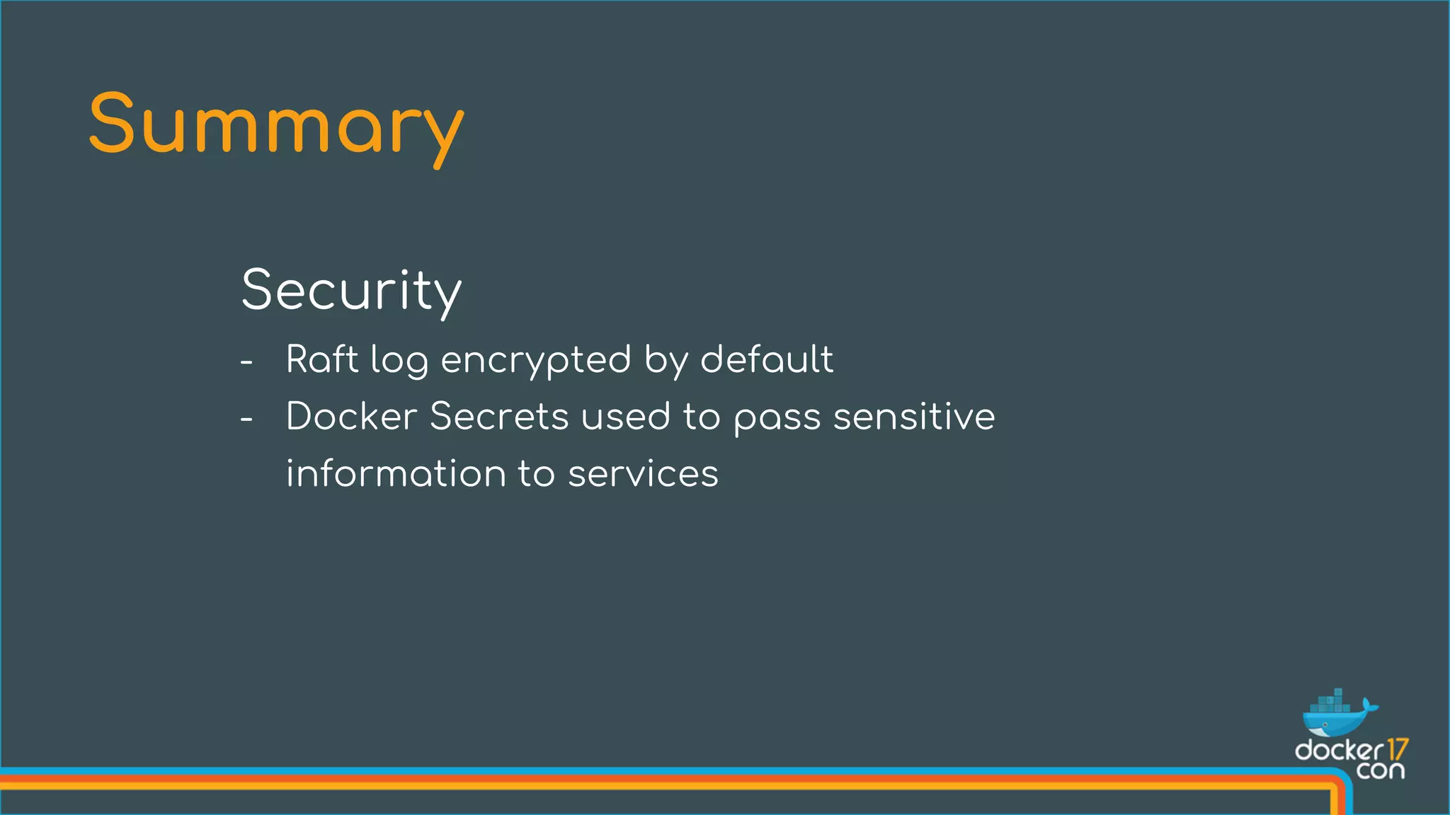 Summary
Security
- Raft log encrypted by default
- Docker Secrets used to pass sensitive
information to services
 
