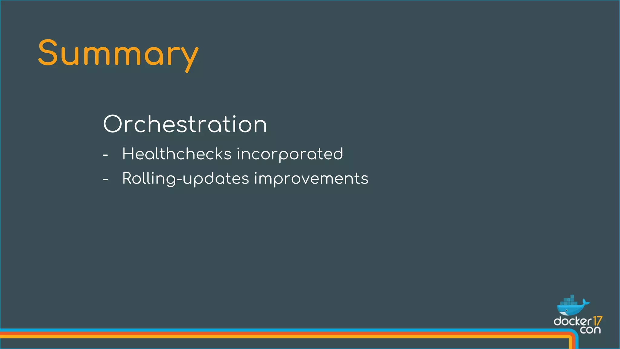 Summary
Orchestration
- Healthchecks incorporated
- Rolling-updates improvements
 