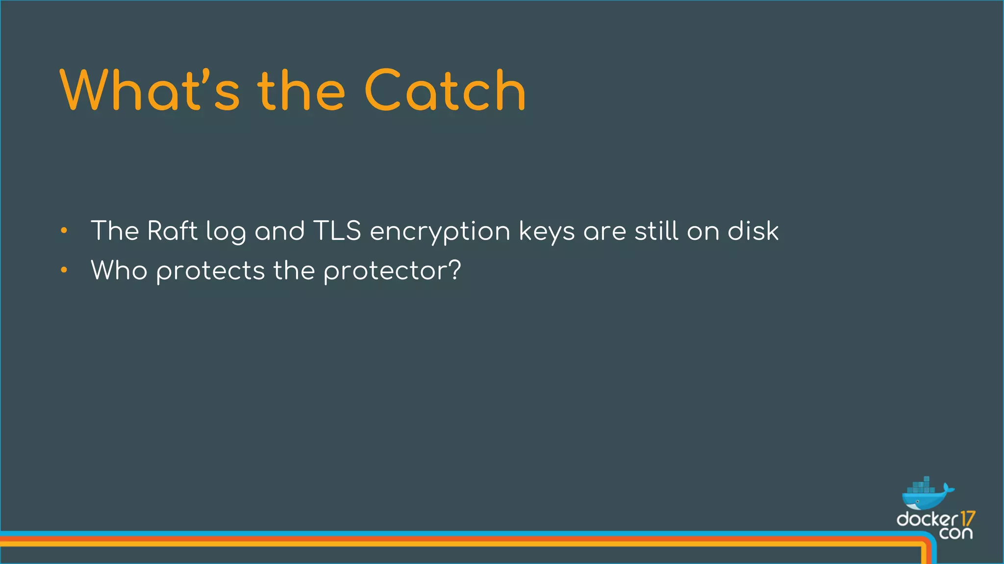 • The Raft log and TLS encryption keys are still on disk
• Who protects the protector?
What’s the Catch
 