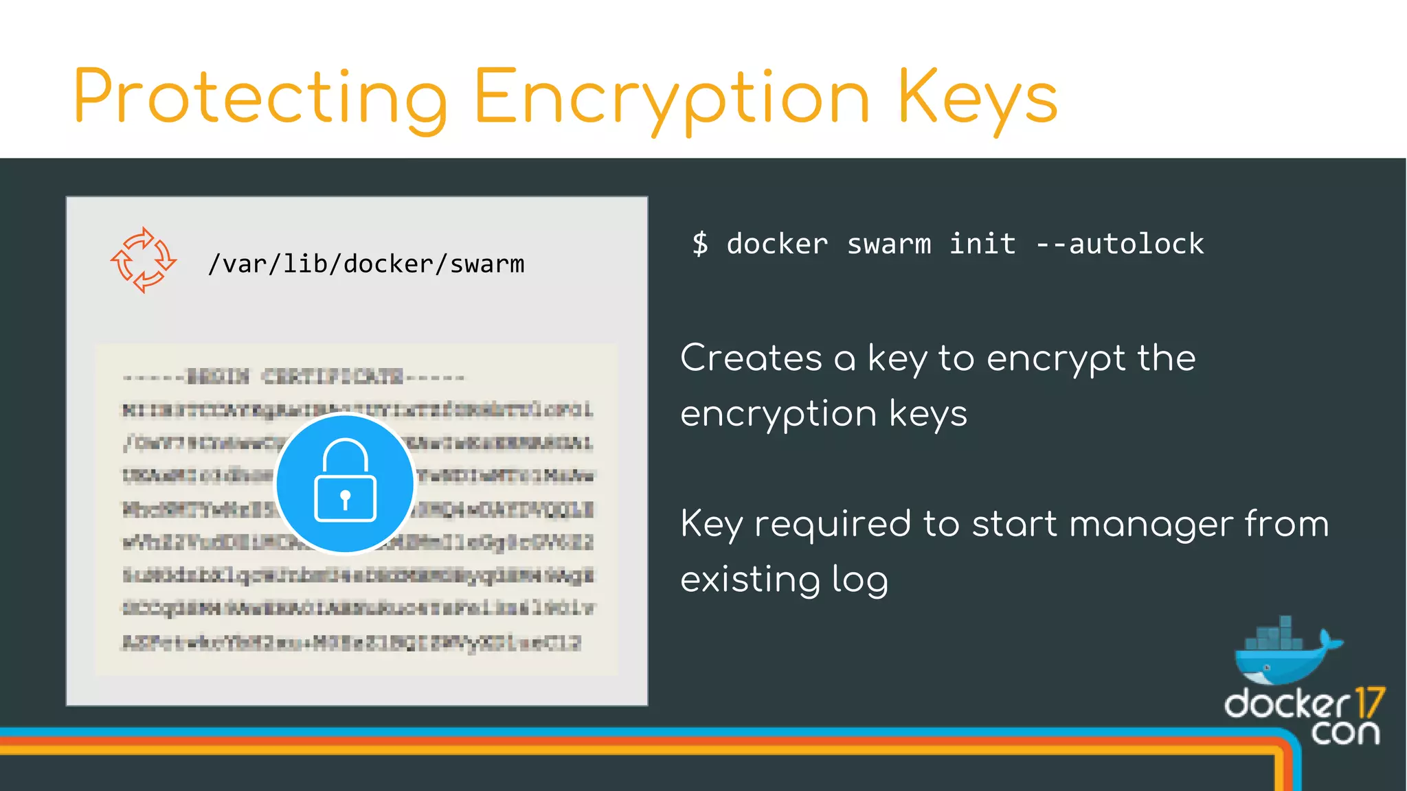 Protecting Encryption Keys
/var/lib/docker/swarm
$ docker swarm init --autolock
Creates a key to encrypt the
encryption keys
Key required to start manager from
existing log
 