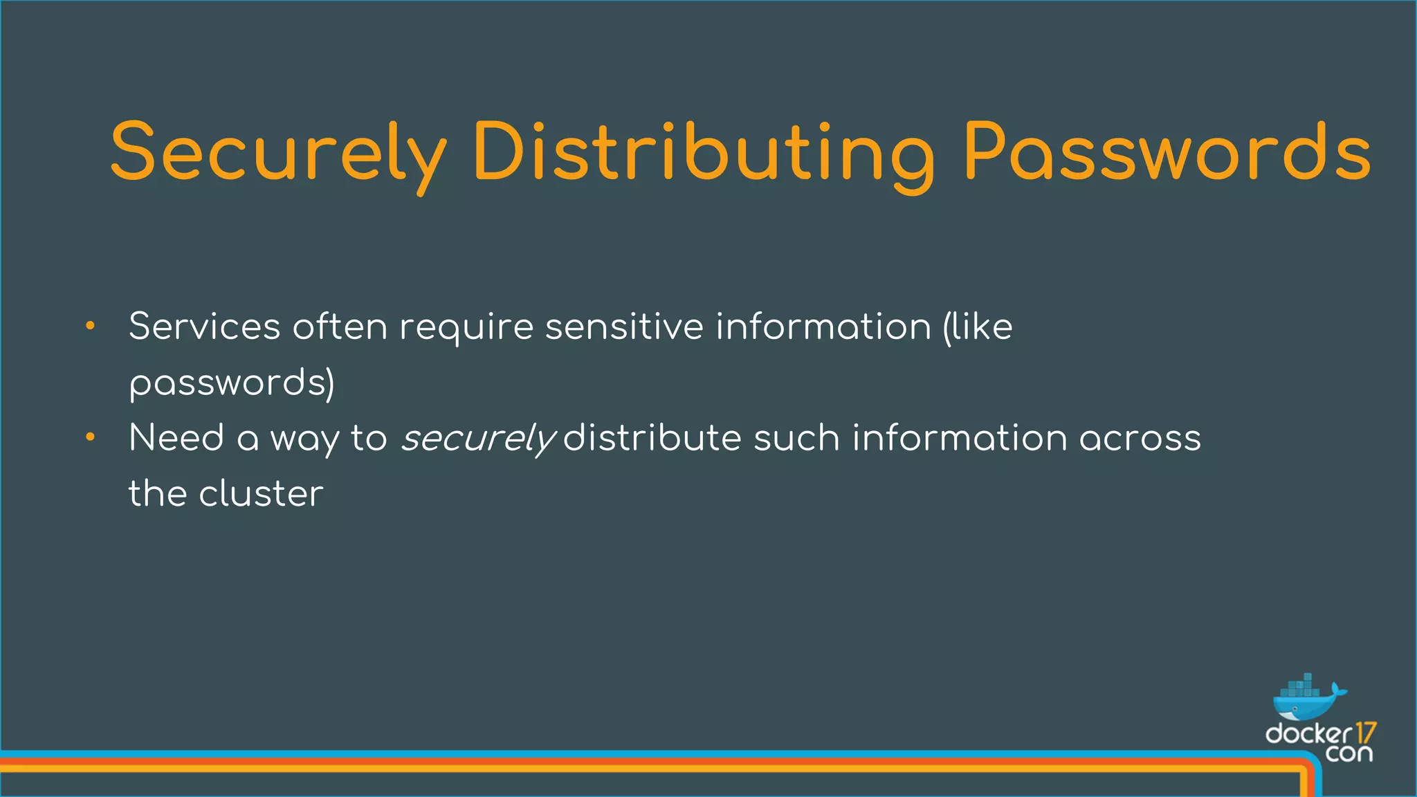 • Services often require sensitive information (like
passwords)
• Need a way to securely distribute such information across
the cluster
Securely Distributing Passwords
 