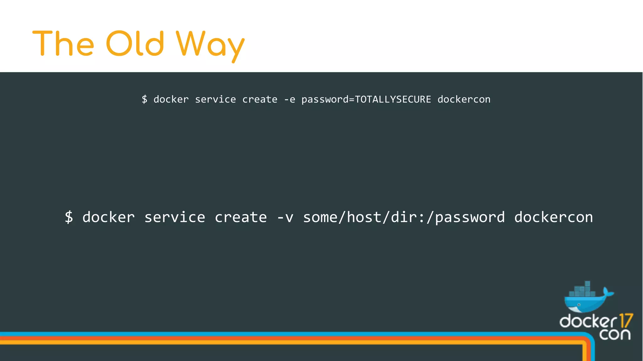 $ docker service create -e password=TOTALLYSECURE dockercon
The Old Way
$ docker service create -v some/host/dir:/password dockercon
 