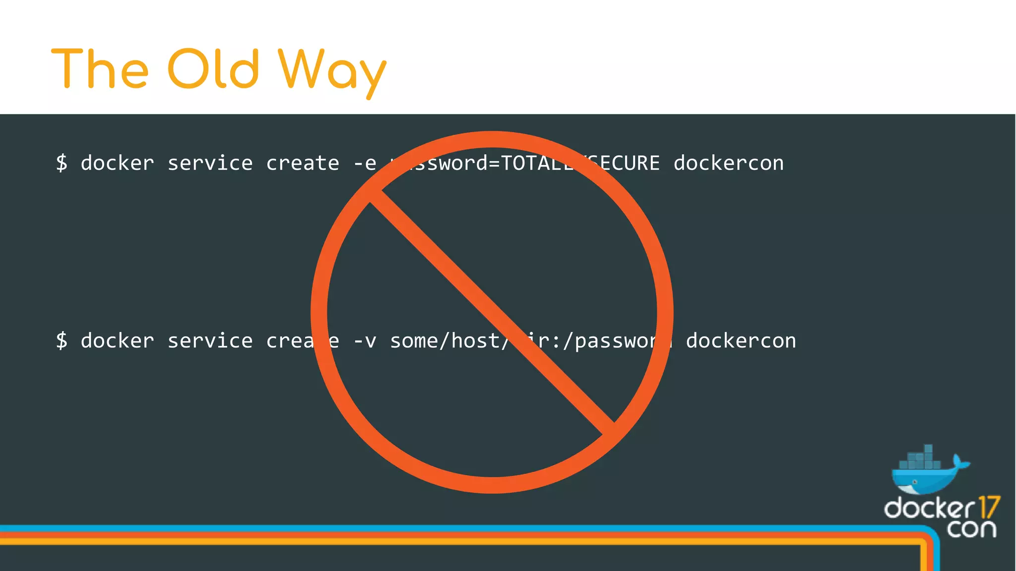 $ docker service create -e password=TOTALLYSECURE dockercon
The Old Way
$ docker service create -v some/host/dir:/password dockercon
 