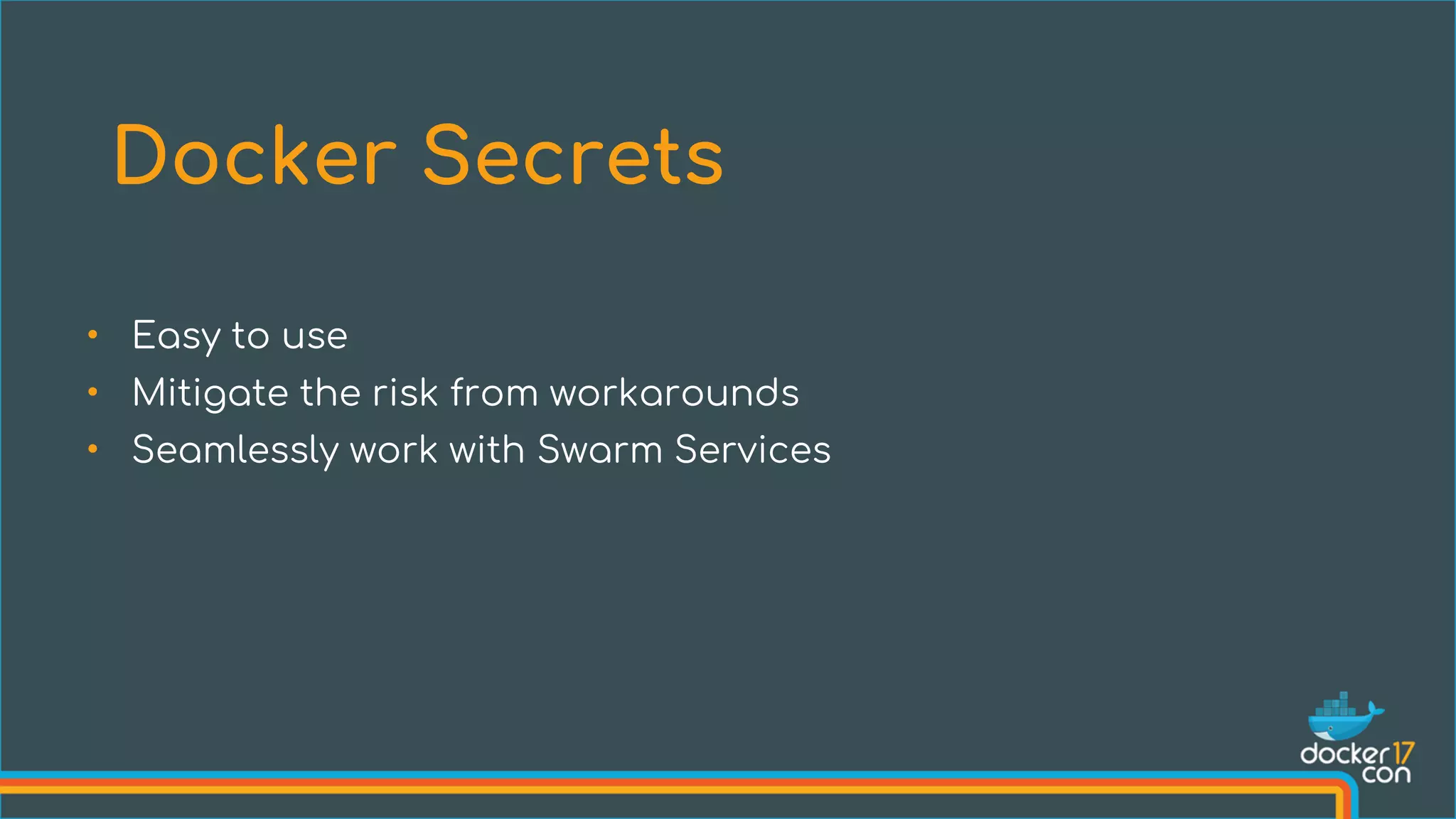 • Easy to use
• Mitigate the risk from workarounds
• Seamlessly work with Swarm Services
Docker Secrets
 