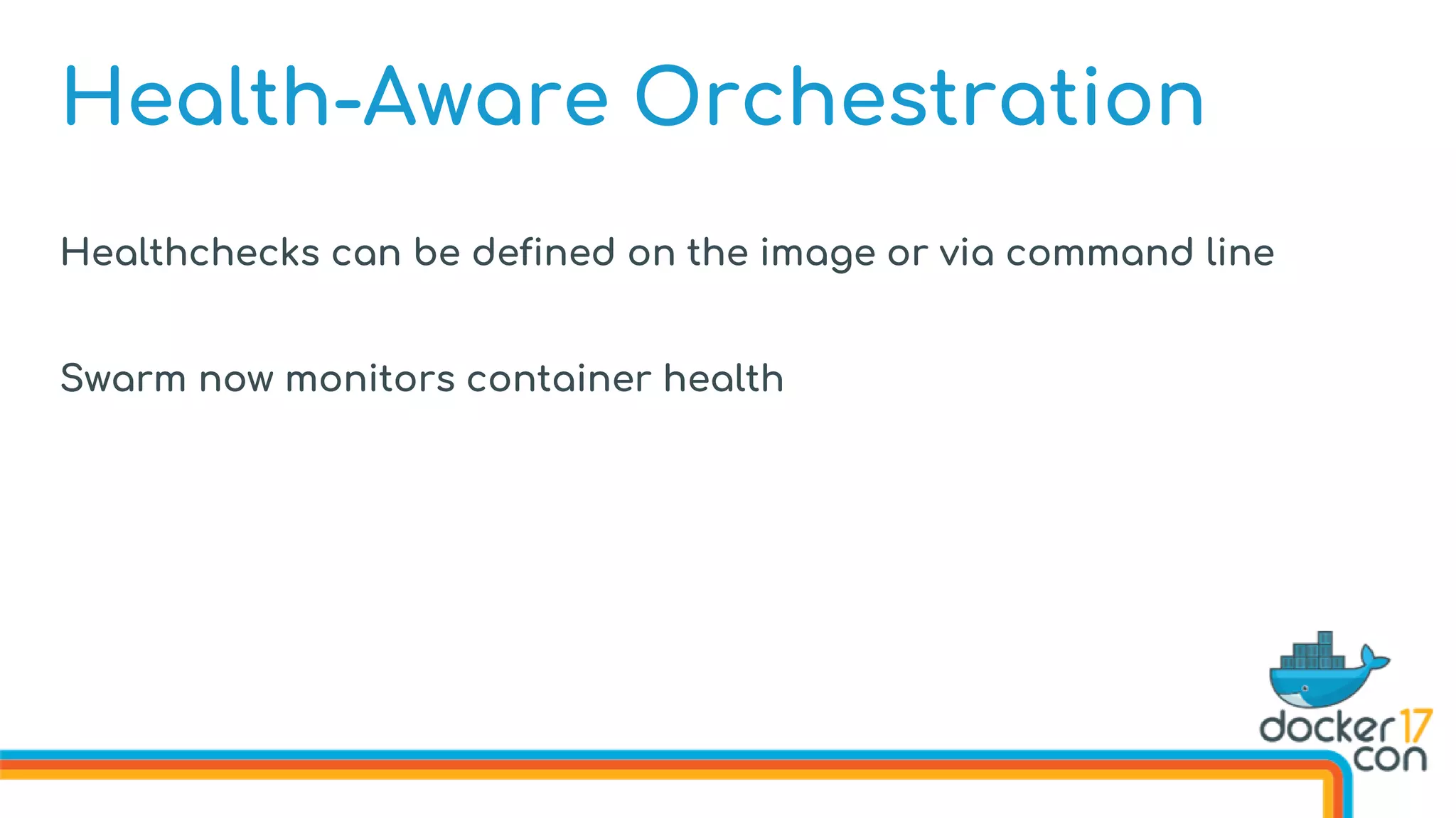Health-Aware Orchestration
Healthchecks can be defined on the image or via command line
Swarm now monitors container health
 