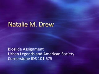 Natalie M. Drew BioslideAssignment Urban Legends and American Society Cornerstone IDS 101 675 