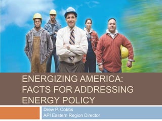 ENERGIZING AMERICA:
FACTS FOR ADDRESSING
ENERGY POLICY
   Drew P. Cobbs
   API Eastern Region Director
 