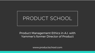 Product Management Ethics in A.I. with
Yammer’s former Director of Product
www.productschool.com
 