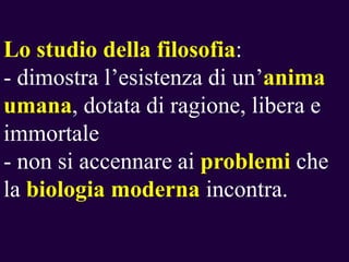 Lo studio della filosofia:
- dimostra l’esistenza di un’anima
umana, dotata di ragione, libera e
immortale
- non si accennare ai problemi che
la biologia moderna incontra.

 