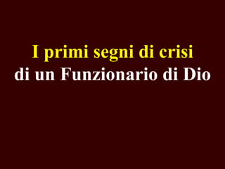 I primi segni di crisi
di un Funzionario di Dio

 