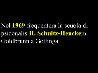 Nel 1969 frequenterà la scuola di
psiconalisiH. Schultz-Henckein
Goldbrunn a Gottinga.

 