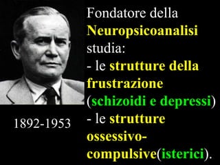 1892-1953

Fondatore della
Neuropsicoanalisi
studia:
- le strutture della
frustrazione
(schizoidi e depressi)
- le strutture
ossessivocompulsive(isterici).

 