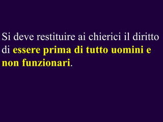 Si deve restituire ai chierici il diritto
di essere prima di tutto uomini e
non funzionari.

 