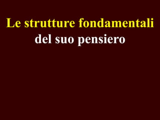Le strutture fondamentali
del suo pensiero

 
