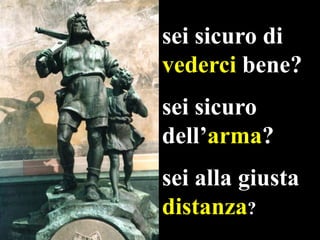 sei sicuro di
vederci bene?
sei sicuro
dell‟arma?
sei alla giusta
distanza?

 