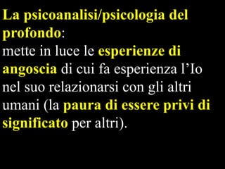 La psicoanalisi/psicologia del
profondo:
mette in luce le esperienze di
angoscia di cui fa esperienza l’Io
nel suo relazionarsi con gli altri
umani (la paura di essere privi di
significato per altri).

 