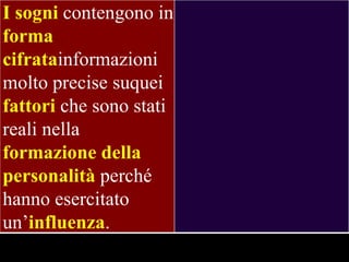 I sogni contengono in
forma
cifratainformazioni
molto precise suquei
fattori che sono stati
reali nella
formazione della
personalità perché
hanno esercitato
un’influenza.

 