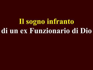 Il sogno infranto
di un ex Funzionario di Dio

 