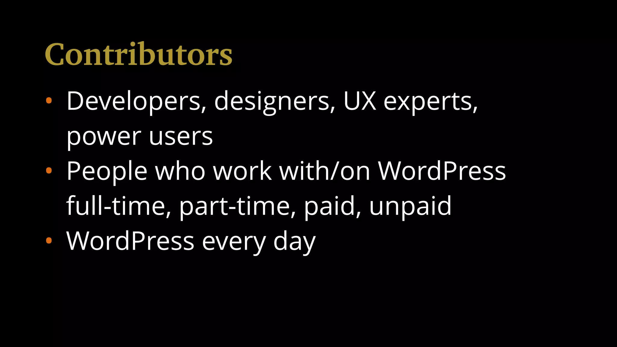 • Developers, designers, UX experts,
power users
• People who work with/on WordPress
full-time, part-time, paid, unpaid
• WordPress every day
Contributors
 