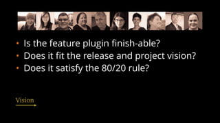 • Is the feature plugin ﬁnish-able?
• Does it ﬁt the release and project vision?
• Does it satisfy the 80/20 rule?
Vision
 
