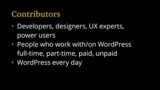 • Developers, designers, UX experts,
power users
• People who work with/on WordPress
full-time, part-time, paid, unpaid
• WordPress every day
Contributors
 
