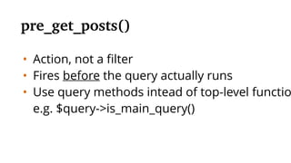 • Action, not a ﬁlter
• Fires before the query actually runs
• Use query methods intead of top-level functio
e.g. $query->is_main_query()
pre_get_posts
 