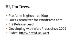 • Platform Engineer at 10up
• Docs Committer for WordPress core
• 4.2 Release Lead
• Developing with WordPress since 2009
• Slides: http://drewf.us/wcct
Hi, I’m Drew.
 