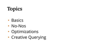 • Basics
• No-Nos
• Optimizations
• Creative Querying
Topics
 