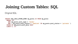 Joining Custom Tables: SQL
SELECT SQL_CALC_FOUND_ROWS wp_posts.ID FROM wp_posts
WHERE 1=1
AND wp_posts.post_type = 'books'
AND ( wp_posts.post_status = 'publish' OR wp_posts.post_status = 'private' )
ORDER BY wp_posts.post_date DESC
LIMIT 0, 10
Original SQL:
 