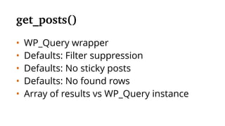 • WP_Query wrapper
• Defaults: Filter suppression
• Defaults: No sticky posts
• Defaults: No found rows
• Array of results vs WP_Query instance
get_posts()
 