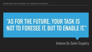 “AS FOR THE FUTURE, YOUR TASK IS
NOT TO FORESEE IT, BUT TO ENABLE IT."
Antoine De Saint-Exupéry
WORDPRESS DEVELOPMENT IN A MODERN PHP WORLD
 